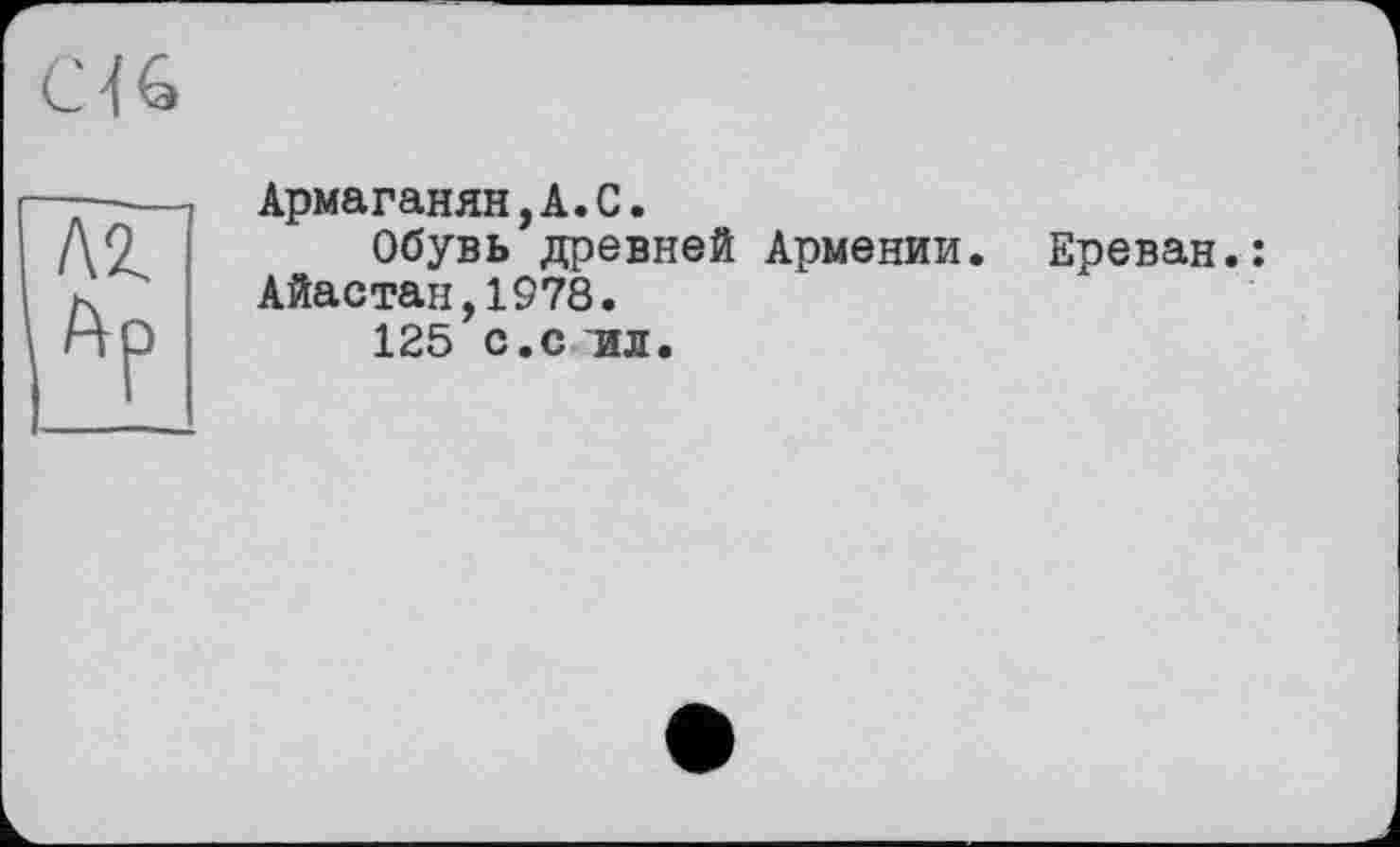 ﻿С ] 6
Армаганян,А.С.
Обувь древней Армении. Айастан,1978.
125 с.с ил.
Ереван.